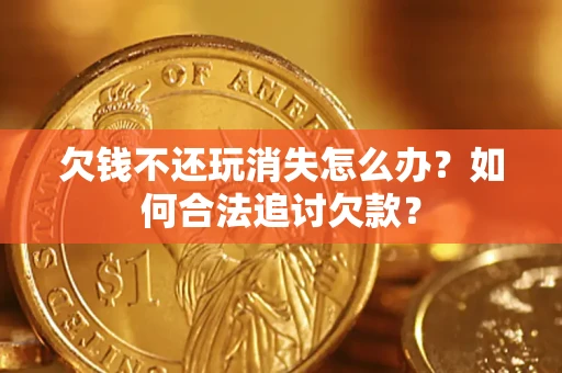 济南欠钱不还玩消失怎么办？如何合法追讨欠款？