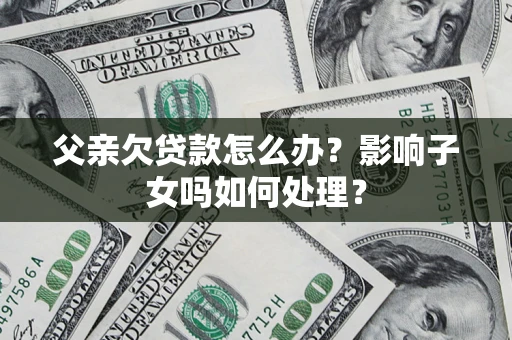 济南父亲欠贷款怎么办？影响子女吗如何处理？