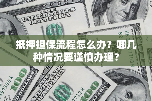 济南抵押担保流程怎么办？哪几种情况要谨慎办理？