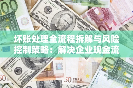 济南坏账处理全流程拆解与风险控制策略：解决企业现金流顽疾的实战指南
