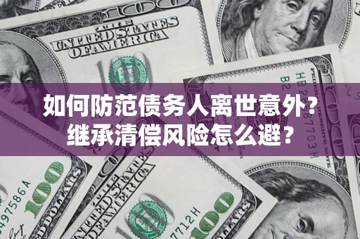 济南如何防范债务人离世意外？继承清偿风险怎么避？