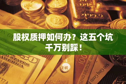济南股权质押如何办？这五个坑千万别踩！