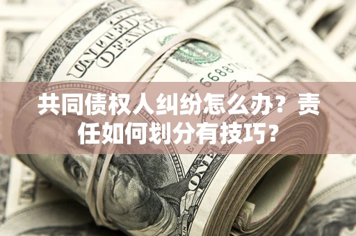 济南共同债权人纠纷怎么办？责任如何划分有技巧？