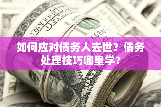 济南如何应对债务人去世？债务处理技巧哪里学？