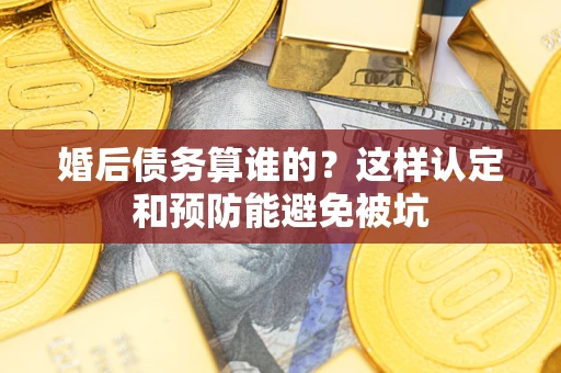 济南婚后债务算谁的？这样认定和预防能避免被坑