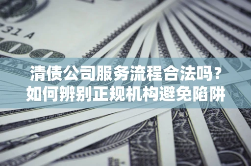 济南清债公司服务流程合法吗？如何辨别正规机构避免陷阱？