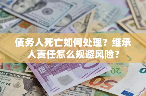 济南债务人死亡如何处理？继承人责任怎么规避风险？