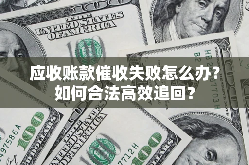 济南应收账款催收失败怎么办？如何合法高效追回？