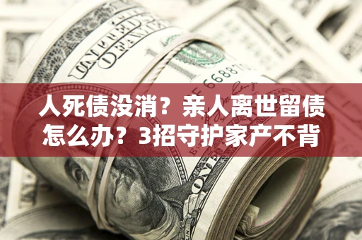 济南人死债没消？亲人离世留债怎么办？3招守护家产不背锅