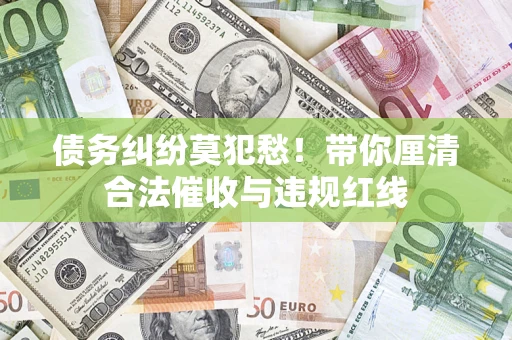 济南债务纠纷莫犯愁！带你厘清合法催收与违规红线