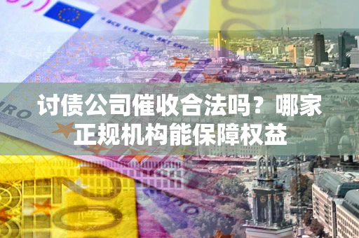 济南讨债公司催收合法吗？哪家正规机构能保障权益