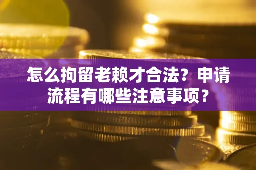 济南怎么拘留老赖才合法？申请流程有哪些注意事项？