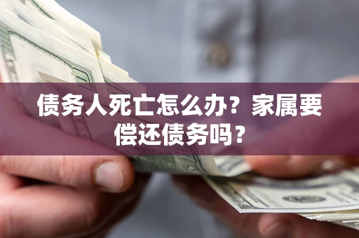济南债务人死亡怎么办？家属要偿还债务吗？