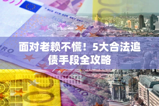 济南面对老赖不慌！5大合法追债手段全攻略