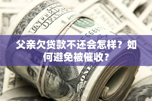 济南父亲欠贷款不还会怎样？如何避免被催收？