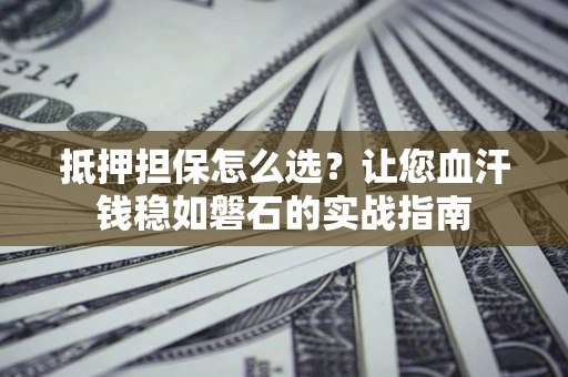 济南抵押担保怎么选？让您血汗钱稳如磐石的实战指南