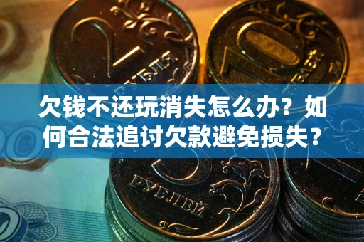济南欠钱不还玩消失怎么办？如何合法追讨欠款避免损失？
