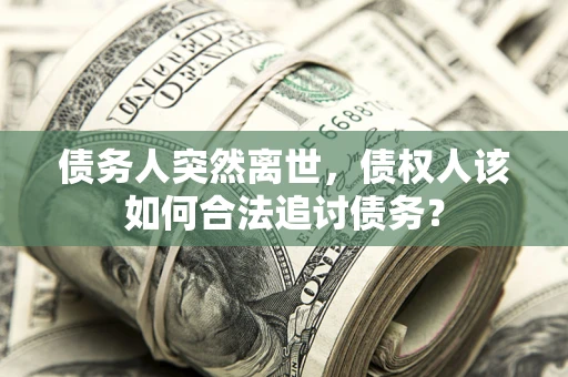 济南债务人突然离世，债权人该如何合法追讨债务？