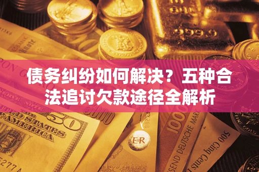 济南债务纠纷如何解决？五种合法追讨欠款途径全解析