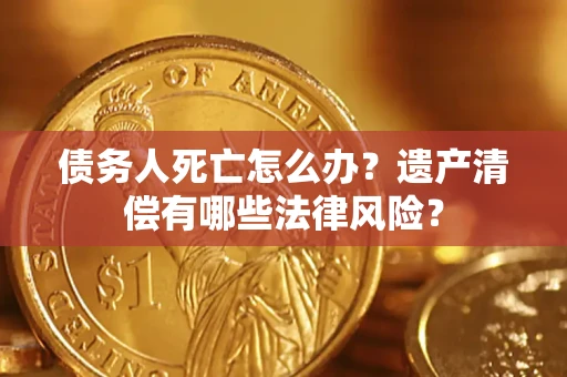 济南债务人死亡怎么办？遗产清偿有哪些法律风险？