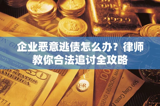 济南企业恶意逃债怎么办？律师教你合法追讨全攻略