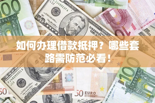 济南如何办理借款抵押？哪些套路需防范必看！
