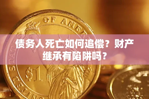 济南债务人死亡如何追偿？财产继承有陷阱吗？