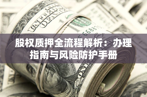 济南股权质押全流程解析：办理指南与风险防护手册