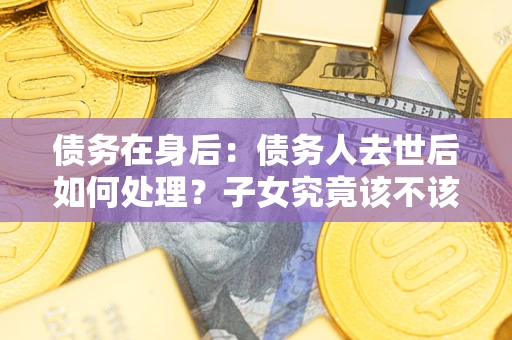 济南债务在身后：债务人去世后如何处理？子女究竟该不该还钱？