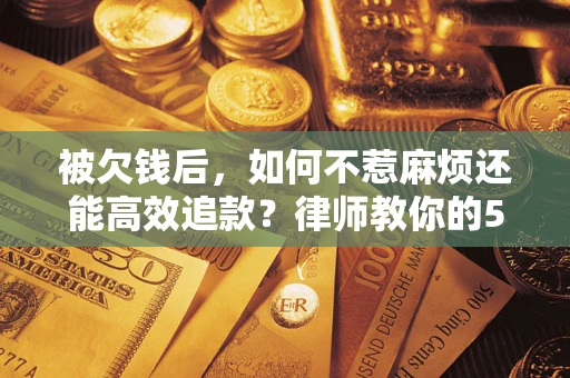 济南被欠钱后，如何不惹麻烦还能高效追款？律师教你的5步合法讨债法