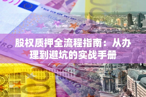 济南股权质押全流程指南：从办理到避坑的实战手册