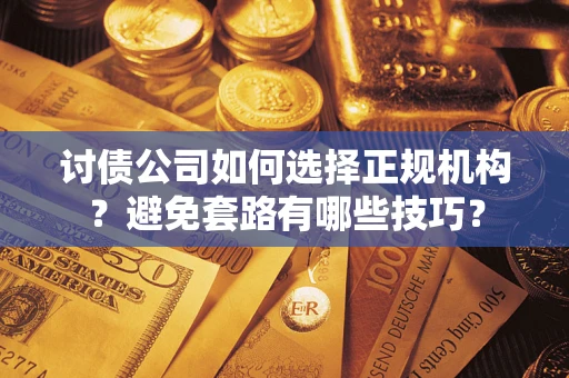 济南讨债公司如何选择正规机构？避免套路有哪些技巧？