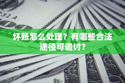 济南坏账怎么处理？有哪些合法途径可追讨？