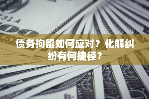 济南债务拘留如何应对？化解纠纷有何捷径？