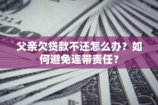 济南父亲欠贷款不还怎么办？如何避免连带责任？