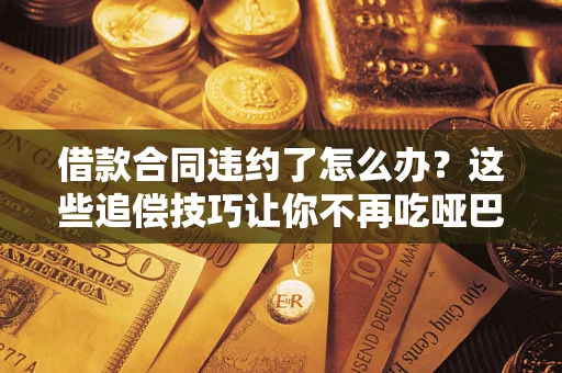 济南借款合同违约了怎么办？这些追偿技巧让你不再吃哑巴亏