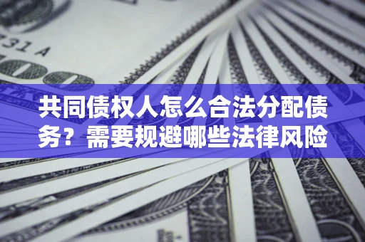 济南共同债权人怎么合法分配债务？需要规避哪些法律风险？
