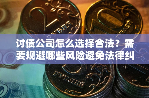 济南讨债公司怎么选择合法？需要规避哪些风险避免法律纠纷？