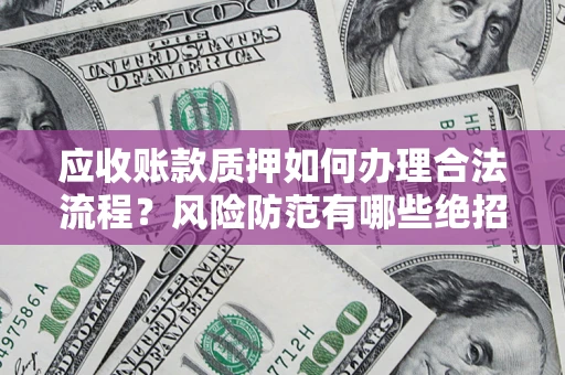济南应收账款质押如何办理合法流程？风险防范有哪些绝招？