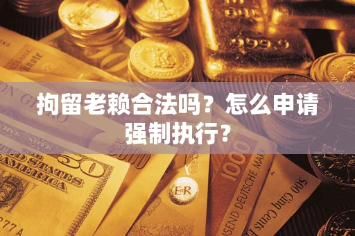 济南拘留老赖合法吗？怎么申请强制执行？