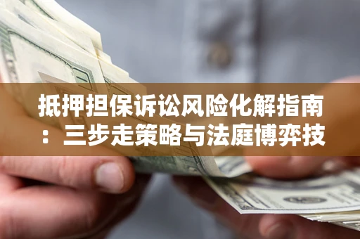 济南抵押担保诉讼风险化解指南：三步走策略与法庭博弈技巧