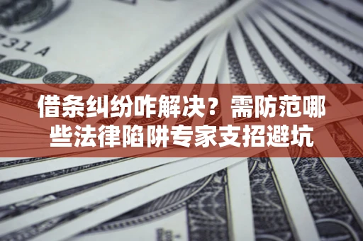 济南借条纠纷咋解决？需防范哪些法律陷阱专家支招避坑