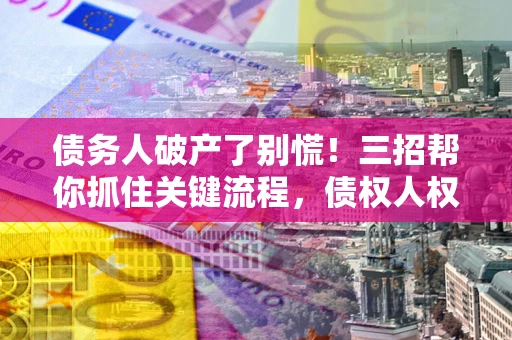 济南债务人破产了别慌！三招帮你抓住关键流程，债权人权益不再缩水