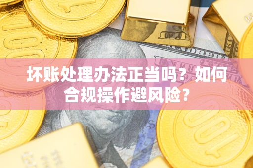 济南坏账处理办法正当吗？如何合规操作避风险？