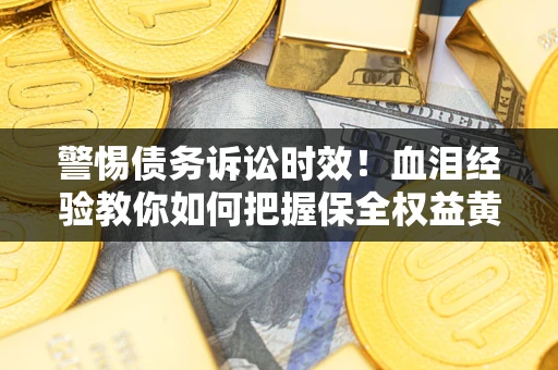 济南警惕债务诉讼时效！血泪经验教你如何把握保全权益黄金期
