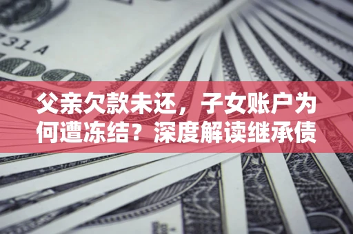 济南父亲欠款未还，子女账户为何遭冻结？深度解读继承债务迷局