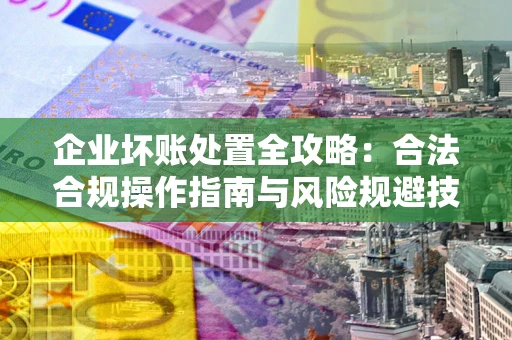 济南企业坏账处置全攻略：合法合规操作指南与风险规避技巧解析
