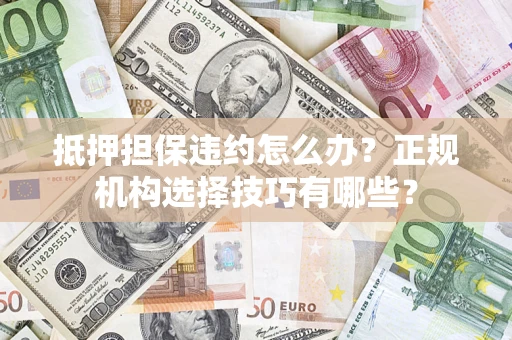 济南抵押担保违约怎么办？正规机构选择技巧有哪些？