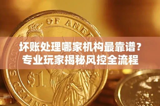 济南坏账处理哪家机构最靠谱？专业玩家揭秘风控全流程