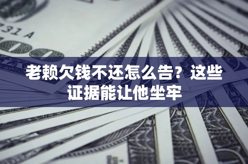 济南老赖欠钱不还怎么告？这些证据能让他坐牢